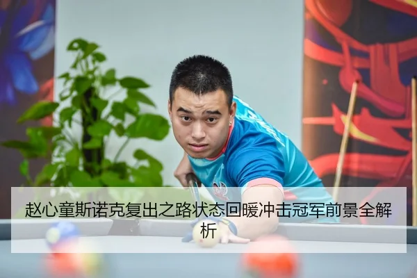 赵心童斯诺克复出之路状态回暖冲击冠军前景全解析