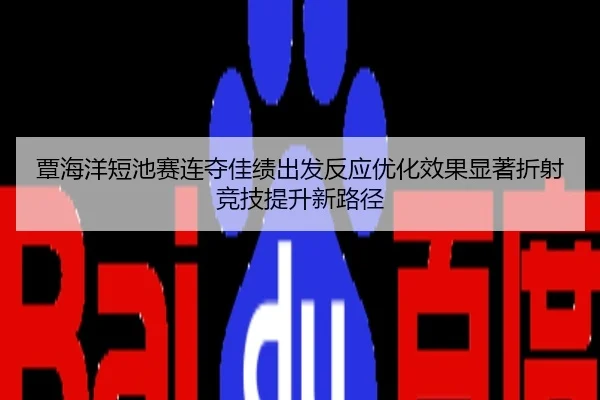 覃海洋短池赛连夺佳绩出发反应优化效果显著折射竞技提升新路径