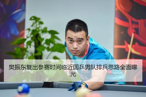 樊振东复出参赛时间临近国乒男队排兵思路全面曝光