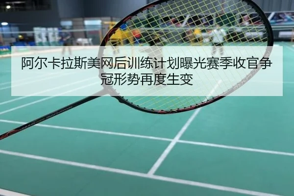 阿尔卡拉斯美网后训练计划曝光赛季收官争冠形势再度生变