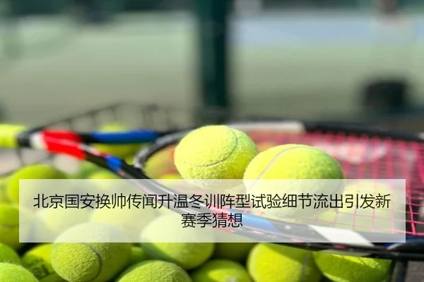 北京国安换帅传闻升温冬训阵型试验细节流出引发新赛季猜想